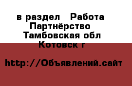  в раздел : Работа » Партнёрство . Тамбовская обл.,Котовск г.